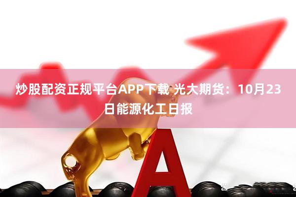炒股配资正规平台APP下载 光大期货：10月23日能源化工日报