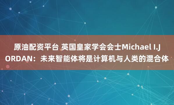 原油配资平台 英国皇家学会会士Michael I.JORDAN：未来智能体将是计算机与人类的混合体