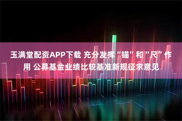 玉满堂配资APP下载 充分发挥“锚”和“尺”作用 公募基金业绩比较基准新规征求意见
