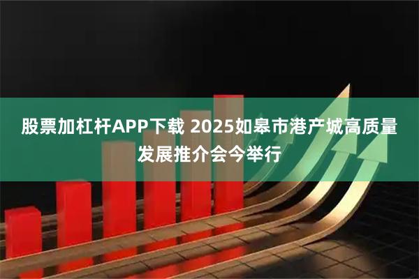 股票加杠杆APP下载 2025如皋市港产城高质量发展推介会今举行