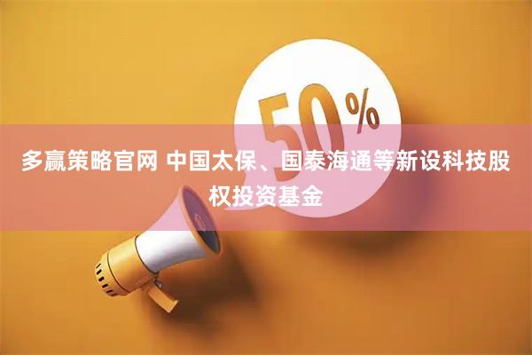多赢策略官网 中国太保、国泰海通等新设科技股权投资基金