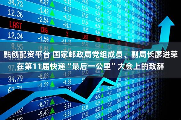 融创配资平台 国家邮政局党组成员、副局长廖进荣在第11届快递“最后一公里”大会上的致辞