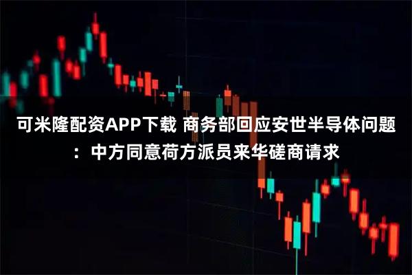可米隆配资APP下载 商务部回应安世半导体问题:中方同意荷方派员来华磋商请求