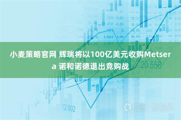 小麦策略官网 辉瑞将以100亿美元收购Metsera 诺和诺德退出竞购战