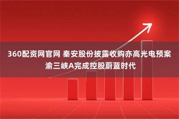 360配资网官网 秦安股份披露收购亦高光电预案 渝三峡A完成控股蔚蓝时代
