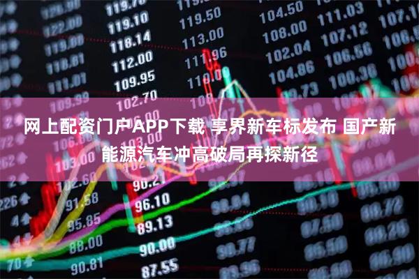 网上配资门户APP下载 享界新车标发布 国产新能源汽车冲高破局再探新径