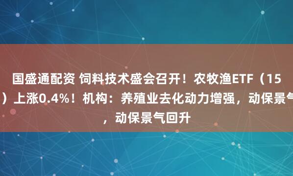 国盛通配资 饲料技术盛会召开！农牧渔ETF（159275）上涨0.4%！机构：养殖业去化动力增强，动保景气回升