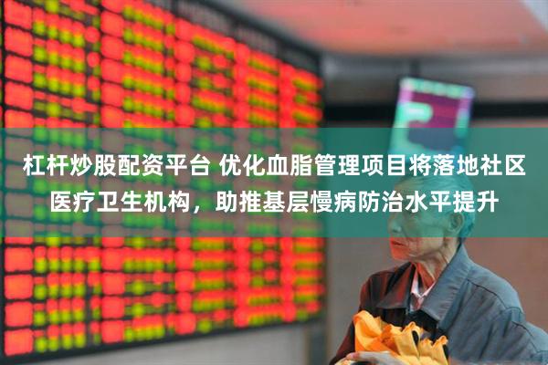 杠杆炒股配资平台 优化血脂管理项目将落地社区医疗卫生机构，助推基层慢病防治水平提升