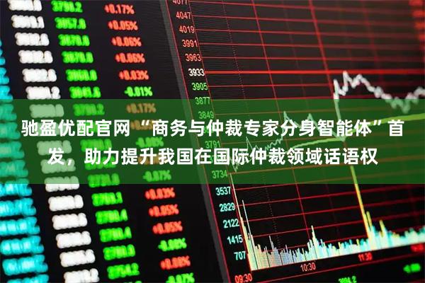 驰盈优配官网 “商务与仲裁专家分身智能体”首发,助力提升我国在国际仲裁领域话语权