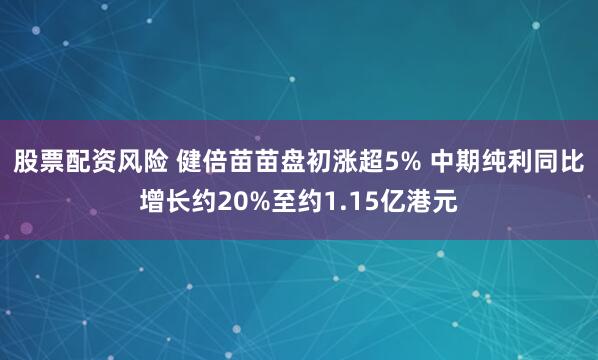 股票配资风险 健倍苗苗盘初涨超5% 中期纯利同比增长约20%至约1.15亿港元