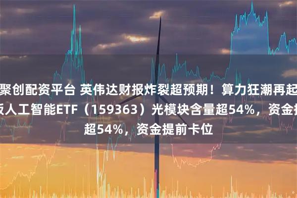 聚创配资平台 英伟达财报炸裂超预期！算力狂潮再起，创业板人工智能ETF（159363）光模块含量超54%，资金提前卡位
