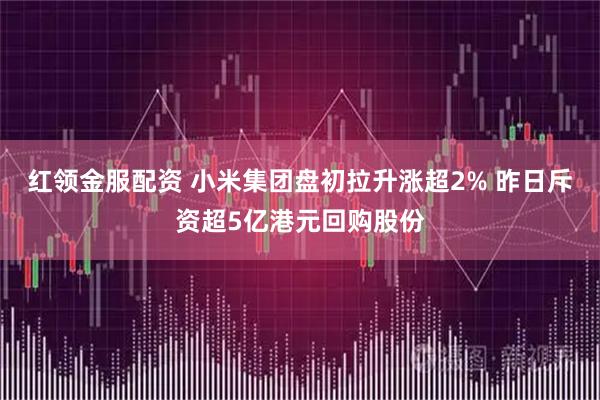 红领金服配资 小米集团盘初拉升涨超2% 昨日斥资超5亿港元回购股份