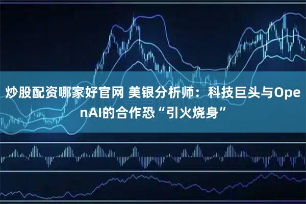 炒股配资哪家好官网 美银分析师：科技巨头与OpenAI的合作恐“引火烧身”
