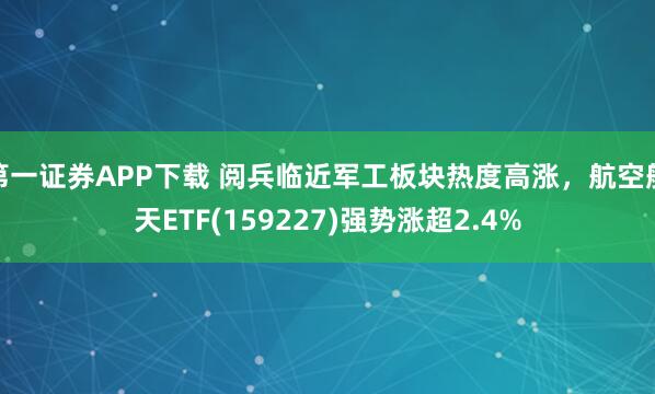 第一证券APP下载 阅兵临近军工板块热度高涨，航空航天ETF(159227)强势涨超2.4%