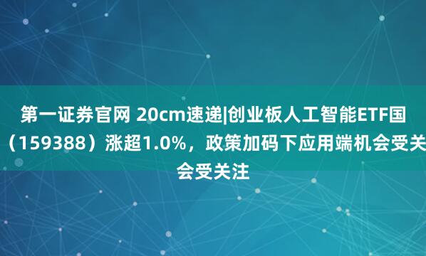第一证券官网 20cm速递|创业板人工智能ETF国泰（159388）涨超1.0%，政策加码下应用端机会受关注