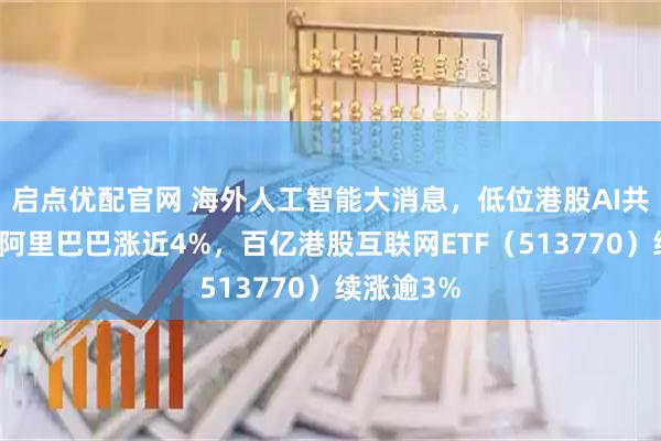 启点优配官网 海外人工智能大消息，低位港股AI共振上攻！阿里巴巴涨近4%，百亿港股互联网ETF（513770）续涨逾3%